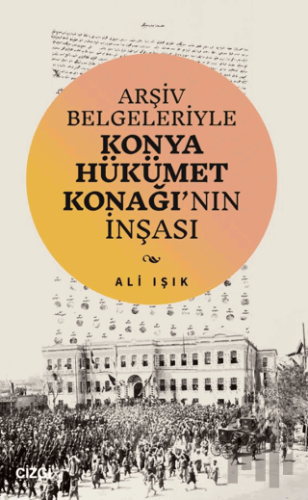 Arşiv Belgeleriyle Konya Hükümet Konağı'nın İnşası | Kitap Ambarı