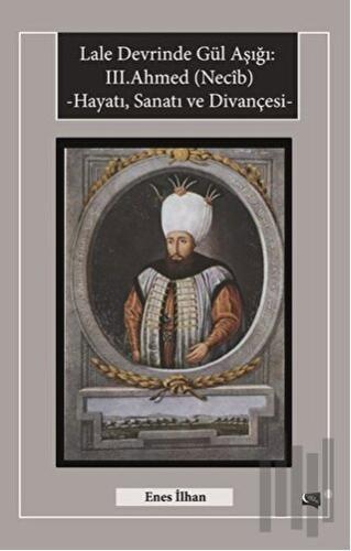 Lale Devrinde Gül Aşığı: 3. Ahmed (Necib) Hayatı Sanatı ve Divançesi |