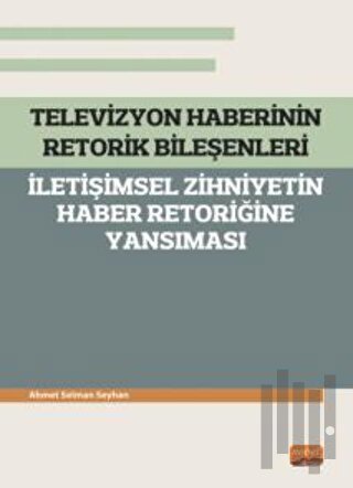 Televizyon Haberinin Retorik Bileşenleri - İletişimsel Zihniyetin Habe